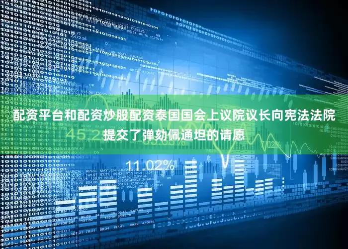配资平台和配资炒股配资泰国国会上议院议长向宪法法院提交了弹劾佩通坦的请愿