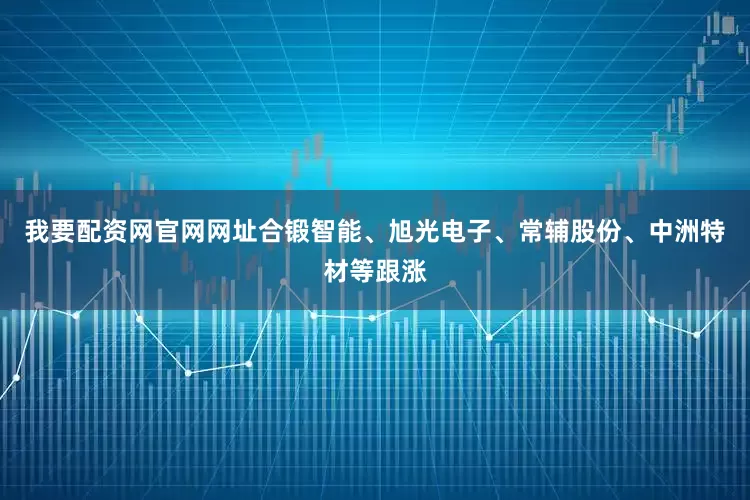 我要配资网官网网址合锻智能、旭光电子、常辅股份、中洲特材等跟涨