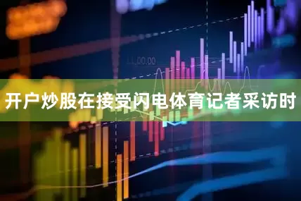 开户炒股在接受闪电体育记者采访时
