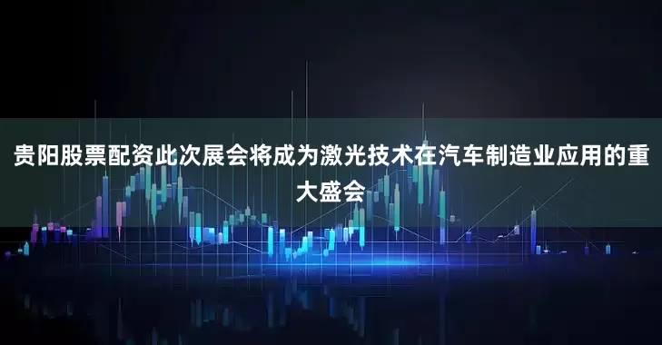 贵阳股票配资此次展会将成为激光技术在汽车制造业应用的重大盛会