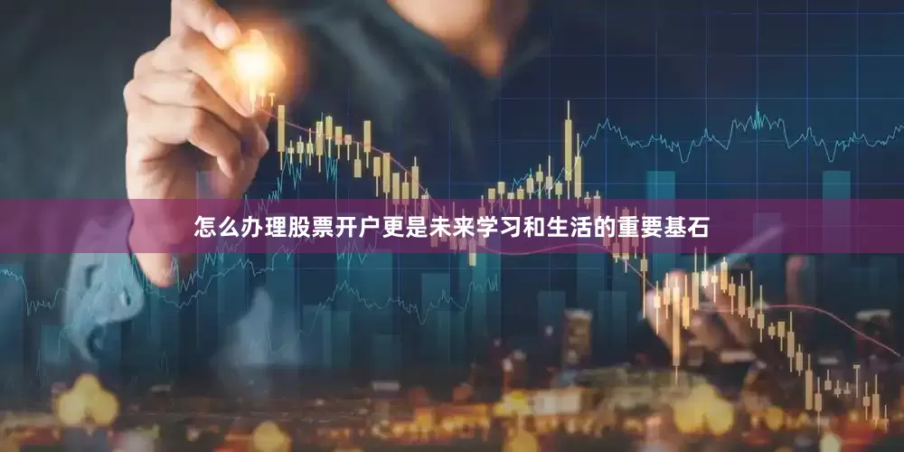 怎么办理股票开户更是未来学习和生活的重要基石