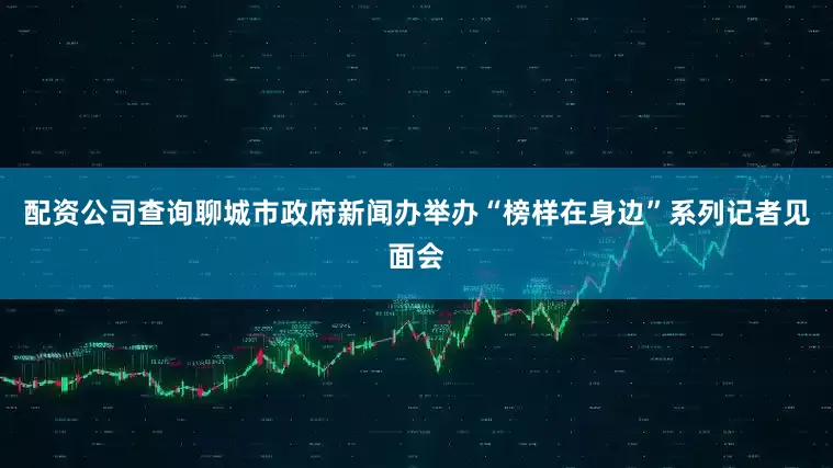 配资公司查询聊城市政府新闻办举办“榜样在身边”系列记者见面会